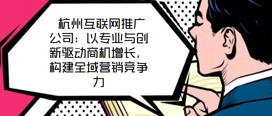 杭州互聯(lián)網(wǎng)推廣公司:以專業(yè)與創(chuàng)新驅(qū)動(dòng)商機(jī)增長,構(gòu)建全域營銷競(jìng)爭力