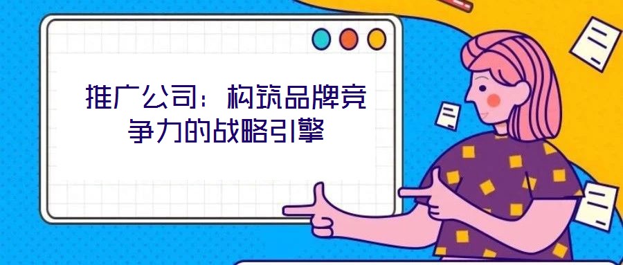 推廣公司:構筑品牌競爭力的戰略引擎