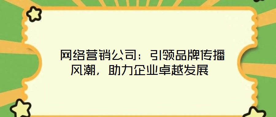 網(wǎng)絡(luò)營銷公司:引領(lǐng)品牌傳播風(fēng)潮,助力企業(yè)卓越發(fā)展