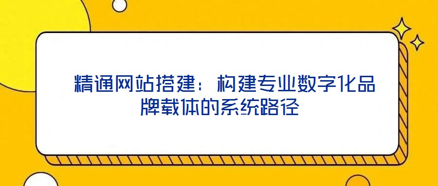 精通網站搭建:構建專業(yè)數字化品牌載體的系統(tǒng)路徑