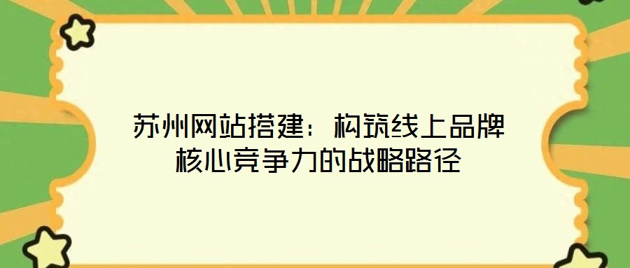 蘇州網站搭建:構筑線上品牌核心競爭力的戰略路徑