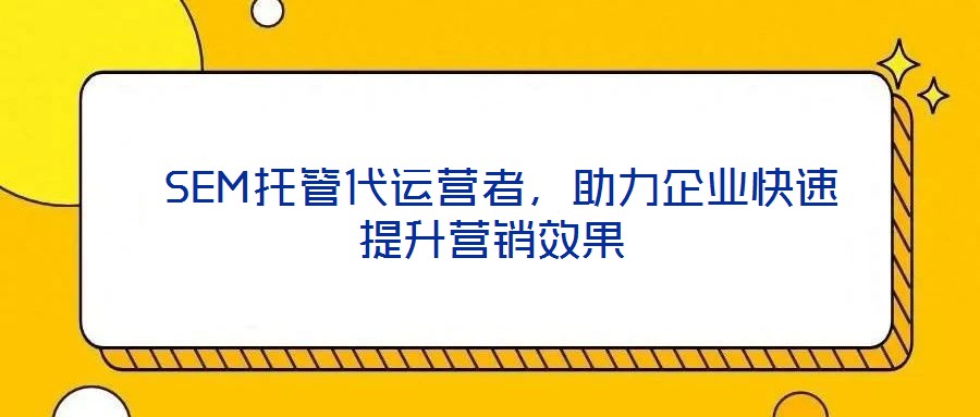 SEM托管代運(yùn)營(yíng)者,助力企業(yè)快速提升營(yíng)銷(xiāo)效果