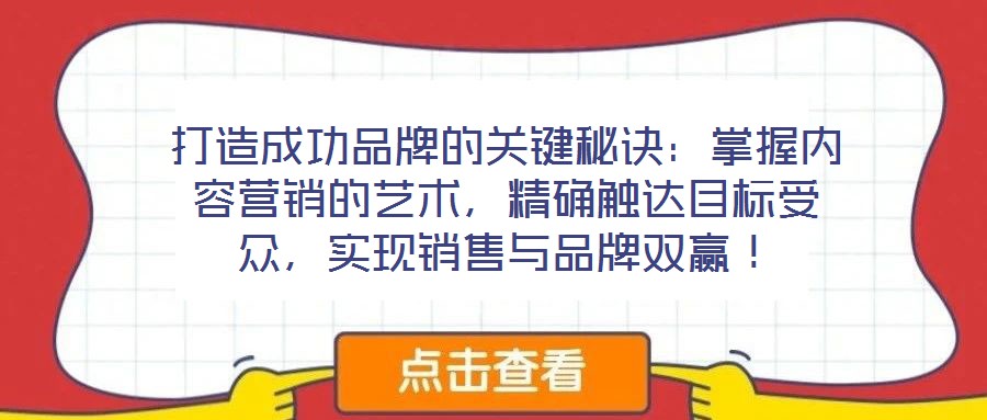 打造成功品牌的關鍵秘訣:掌握內容營銷的藝術,精確觸達目標受眾,實現銷售與品牌雙贏!