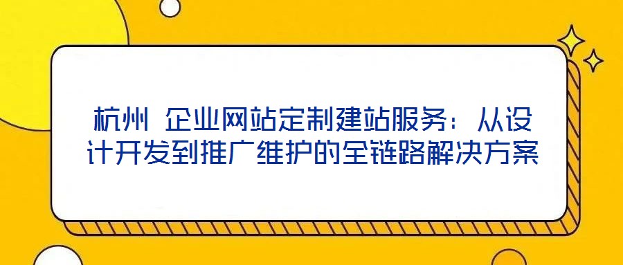 杭州 企業(yè)網(wǎng)站定制建站服務:從設(shè)計開發(fā)到推廣維護的全鏈路解決方案