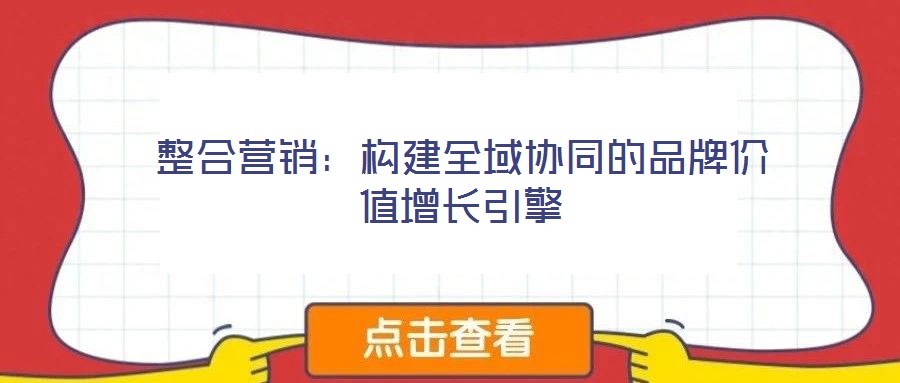 整合營(yíng)銷:構(gòu)建全域協(xié)同的品牌價(jià)值增長(zhǎng)引擎