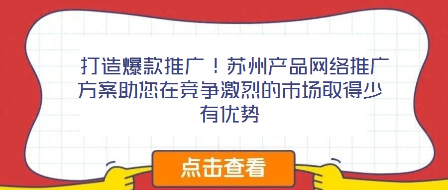 打造爆款推廣!蘇州產品網絡推廣方案助您在競爭激烈的市場取得少有優勢