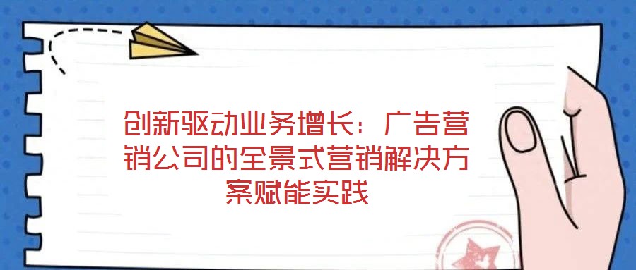 創(chuàng)新驅(qū)動業(yè)務(wù)增長:廣告營銷公司的全景式營銷解決方案賦能實踐