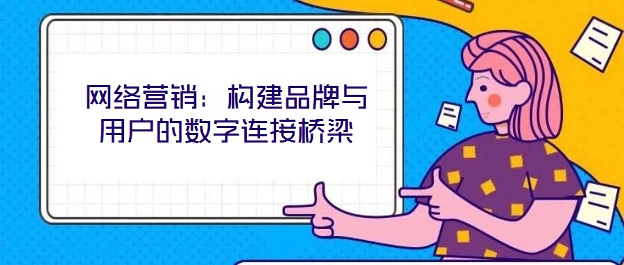 網絡營銷:構建品牌與用戶的數字連接橋梁