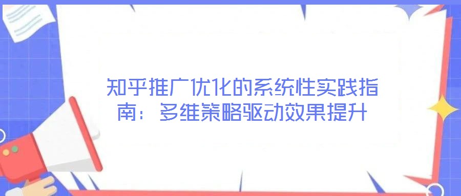 知乎推廣優(yōu)化的系統(tǒng)性實(shí)踐指南:多維策略驅(qū)動(dòng)效果提升