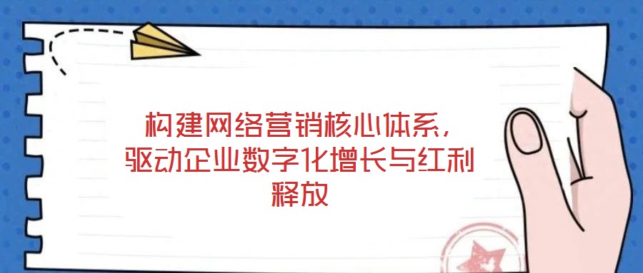 構建網絡營銷核心體系,驅動企業數字化增長與紅利釋放