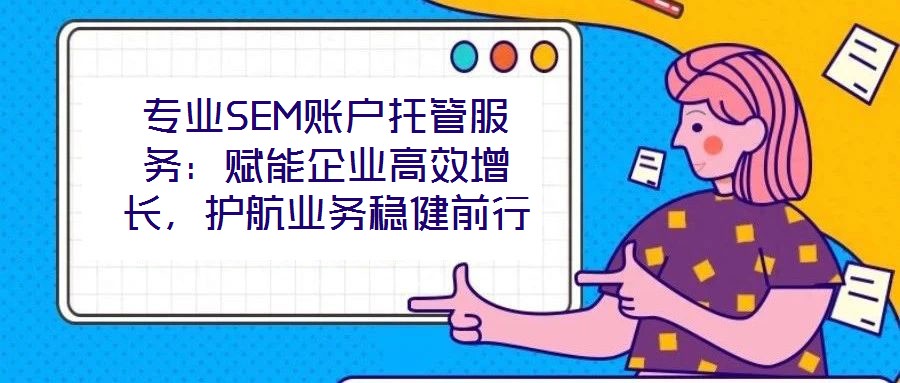 專業SEM賬戶托管服務:賦能企業高效增長,護航業務穩健前行