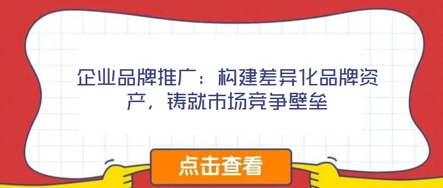 企業(yè)品牌推廣:構建差異化品牌資產(chǎn),鑄就市場競爭壁壘