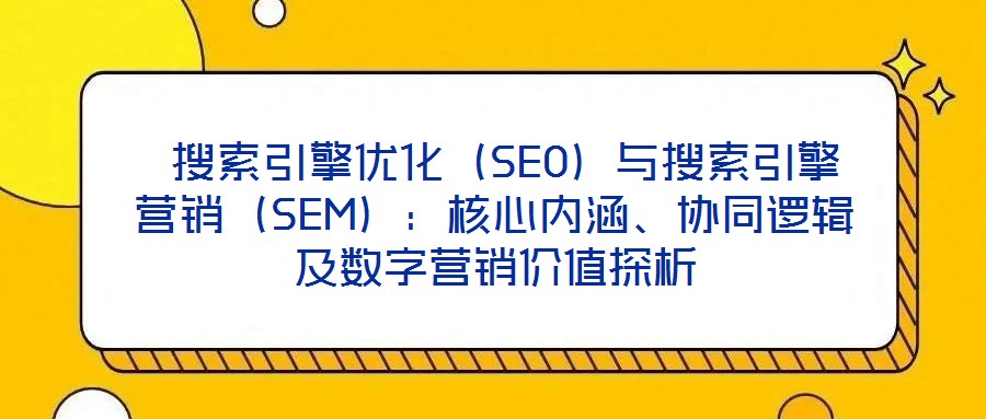  搜索引擎優化（SEO）與搜索引擎營銷（SEM）：核心內涵、協同邏輯及數字營銷價值探析