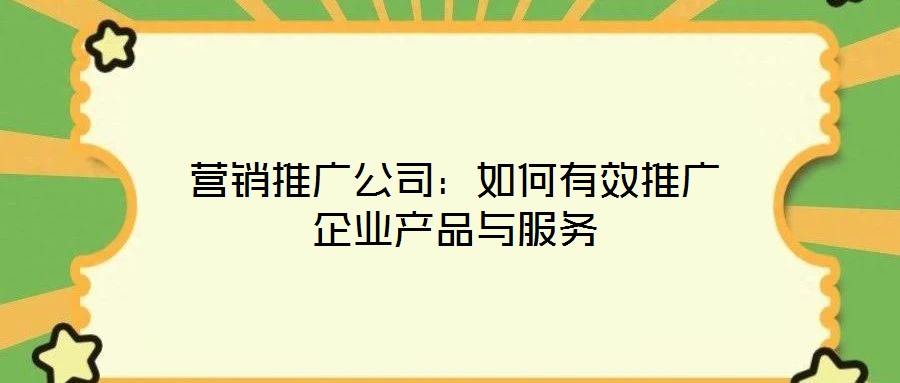 營銷推廣公司:如何有效推廣企業產品與服務