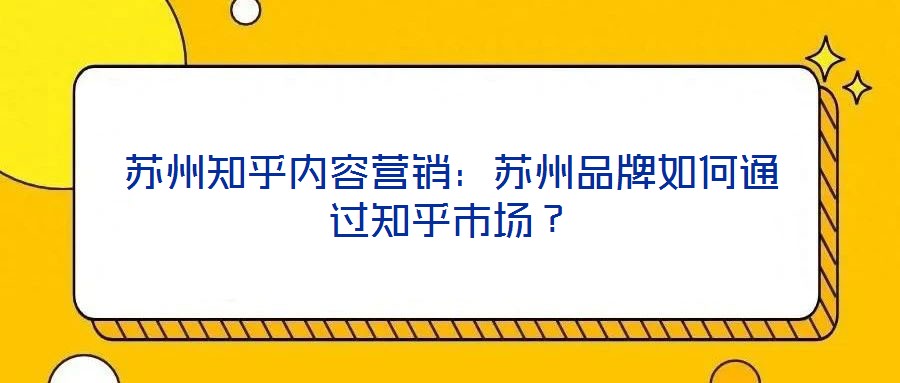 蘇州知乎內(nèi)容營銷:蘇州品牌如何通過知乎市場?