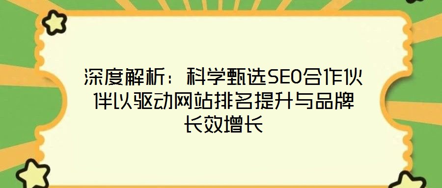 深度解析：科學甄選SEO合作伙伴以驅動網站排名提升與品牌長效增長