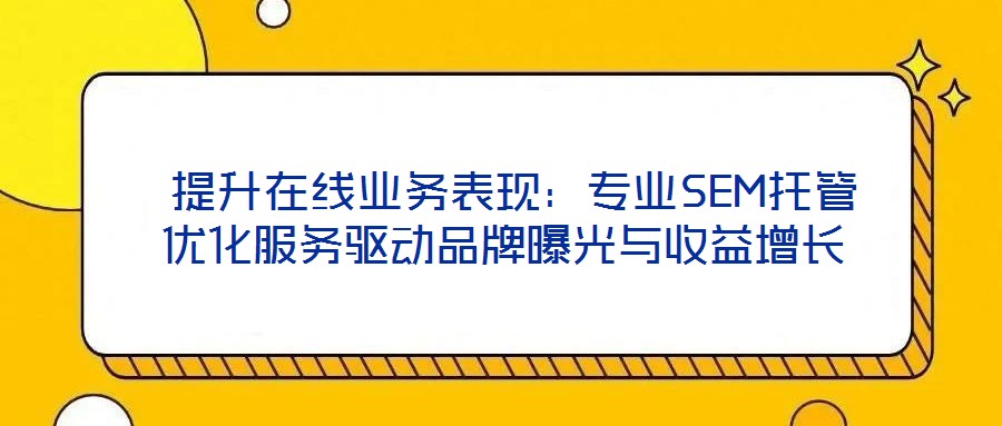 提升在線業務表現:專業SEM托管優化服務驅動品牌曝光與收益增長