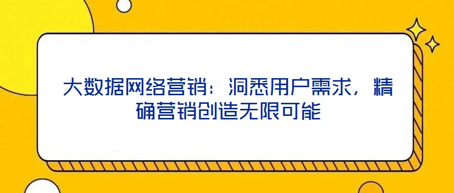 大數據網絡營銷：洞悉用戶需求，精確營銷創造無限可能