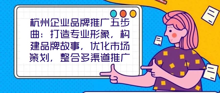 杭州企業(yè)品牌推廣五步曲:打造專業(yè)形象,構建品牌故事,優(yōu)化市場策劃,整合多渠道推廣,實現(xiàn)品牌增長
