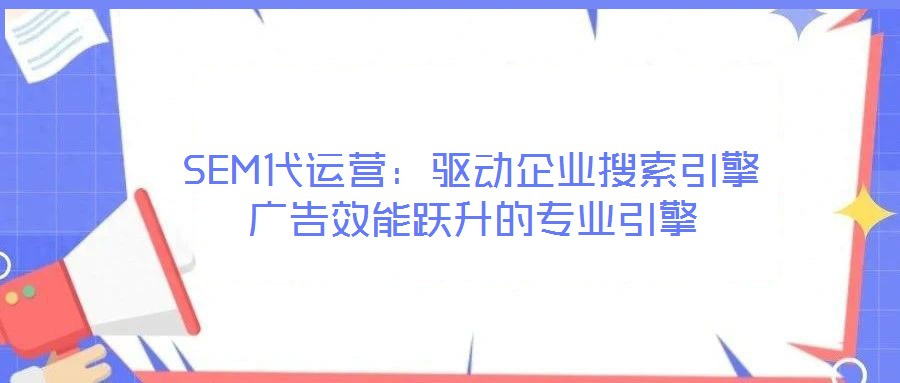 SEM代運營:驅動企業搜索引擎廣告效能躍升的專業引擎
