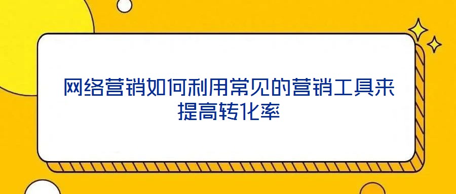 網絡營銷如何利用常見的營銷工具來提高轉化率
