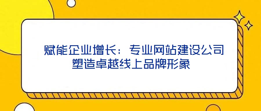 賦能企業增長:專業網站建設公司塑造卓越線上品牌形象