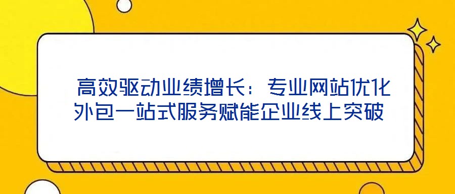 高效驅動業績增長:專業網站優化外包一站式服務賦能企業線上突破