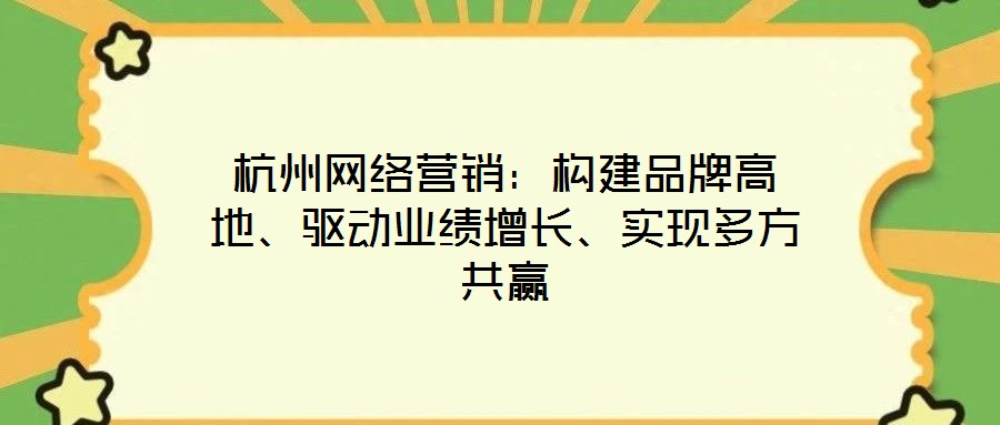 杭州網絡營銷：構建品牌高地、驅動業績增長、實現多方共贏