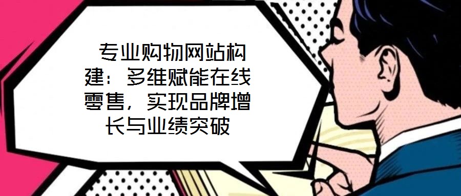 專業(yè)購物網(wǎng)站構(gòu)建:多維賦能在線零售,實(shí)現(xiàn)品牌增長與業(yè)績突破