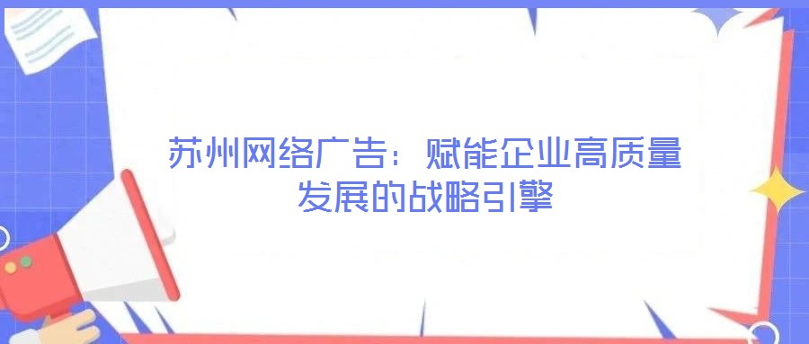 蘇州網(wǎng)絡(luò)廣告:賦能企業(yè)高質(zhì)量發(fā)展的戰(zhàn)略引擎