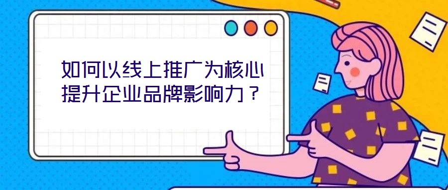 如何以線上推廣為核心提升企業品牌影響力?