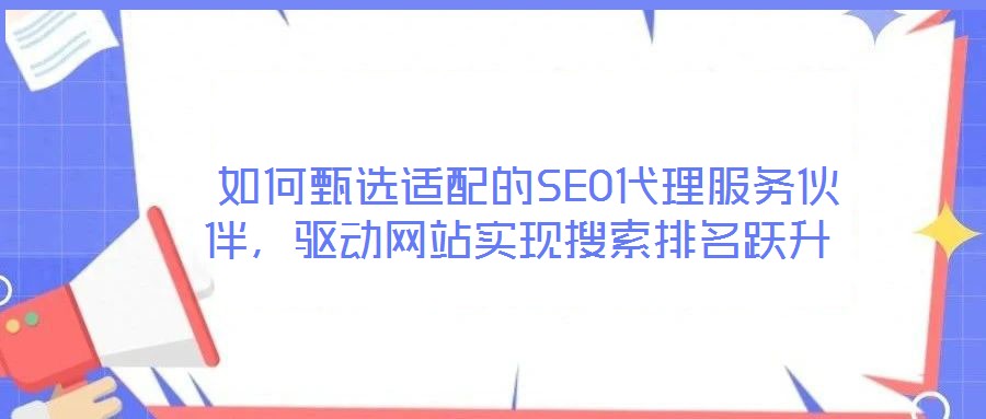 如何甄選適配的SEO代理服務(wù)伙伴,驅(qū)動(dòng)網(wǎng)站實(shí)現(xiàn)搜索排名躍升