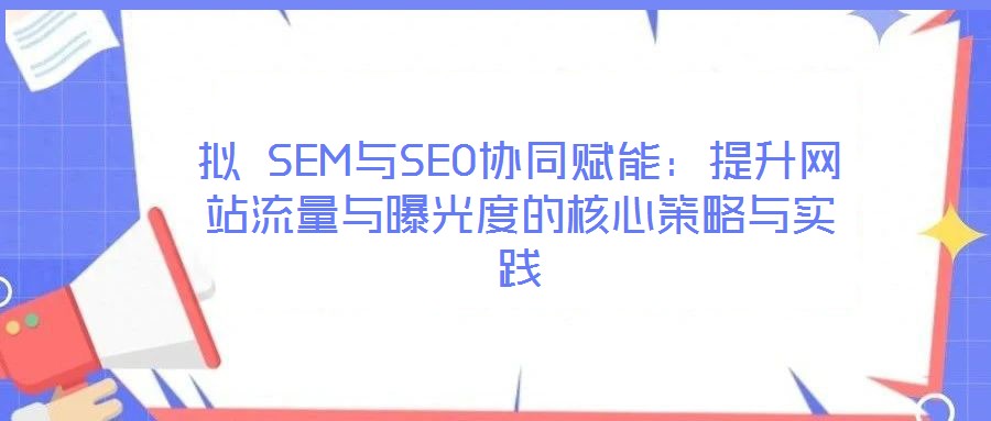 擬 SEM與SEO協(xié)同賦能:提升網(wǎng)站流量與曝光度的核心策略與實(shí)踐