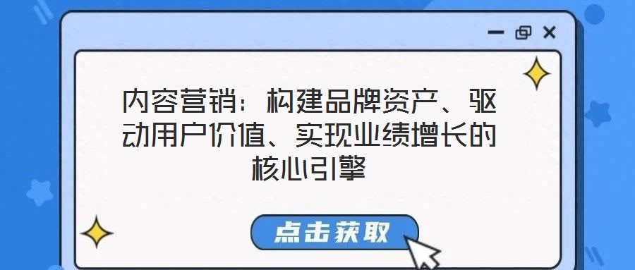 內容營銷:構建品牌資產、驅動用戶價值、實現業績增長的核心引擎