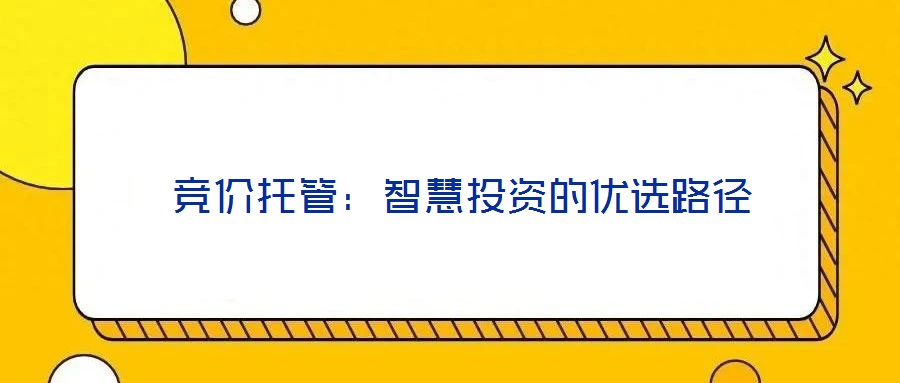 競(jìng)價(jià)托管:智慧投資的優(yōu)選路徑