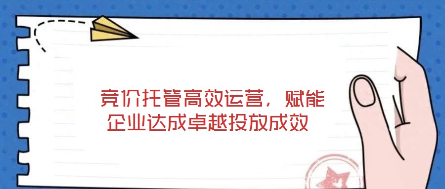 競(jìng)價(jià)托管高效運(yùn)營,賦能企業(yè)達(dá)成卓越投放成效