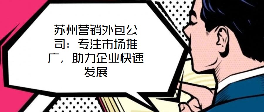 蘇州營銷外包公司：專注市場推廣，助力企業(yè)快速發(fā)展
