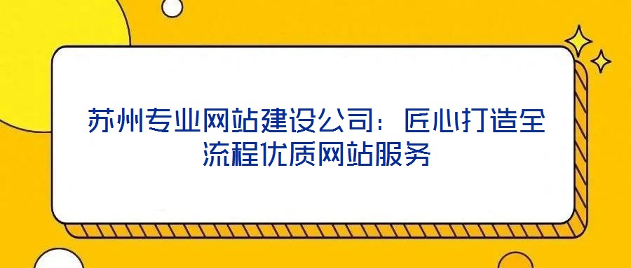 蘇州專業網站建設公司:匠心打造全流程優質網站服務
