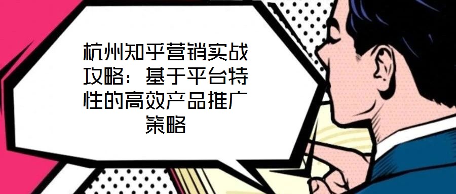 杭州知乎營銷實(shí)戰(zhàn)攻略:基于平臺特性的高效產(chǎn)品推廣策略