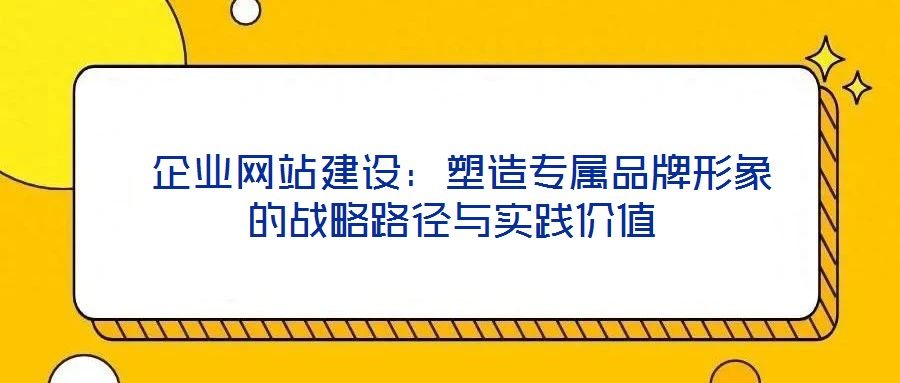 企業(yè)網(wǎng)站建設:塑造專屬品牌形象的戰(zhàn)略路徑與實踐價值
