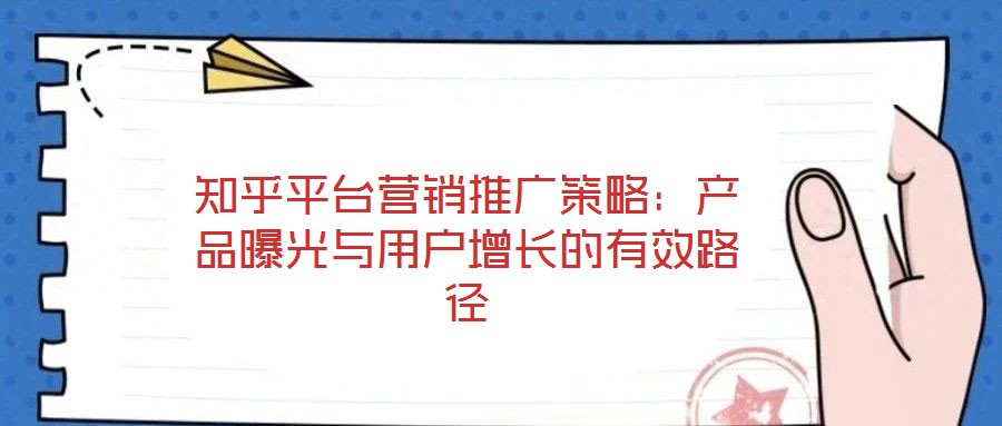 知乎平臺(tái)營(yíng)銷推廣策略:產(chǎn)品曝光與用戶增長(zhǎng)的有效路徑