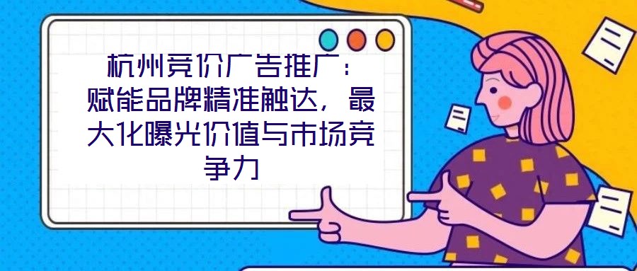 杭州競價(jià)廣告推廣:賦能品牌精準(zhǔn)觸達(dá),最大化曝光價(jià)值與市場競爭力