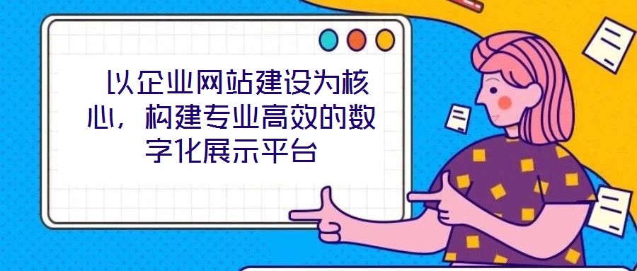 以企業(yè)網(wǎng)站建設(shè)為核心,構(gòu)建專業(yè)高效的數(shù)字化展示平臺(tái)