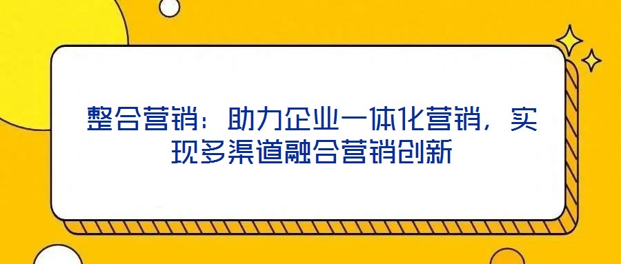 整合營銷:助力企業(yè)一體化營銷,實(shí)現(xiàn)多渠道融合營銷創(chuàng)新