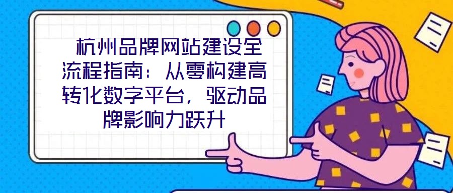 杭州品牌網(wǎng)站建設(shè)全流程指南:從零構(gòu)建高轉(zhuǎn)化數(shù)字平臺(tái),驅(qū)動(dòng)品牌影響力躍升