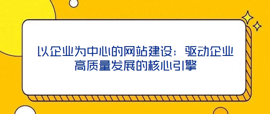 以企業(yè)為中心的網(wǎng)站建設:驅動企業(yè)高質量發(fā)展的核心引擎