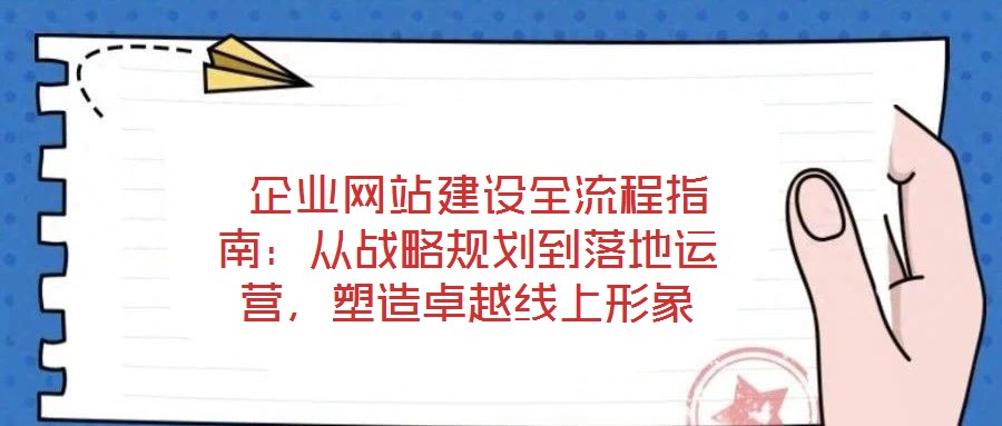 企業網站建設全流程指南:從戰略規劃到落地運營,塑造卓越線上形象