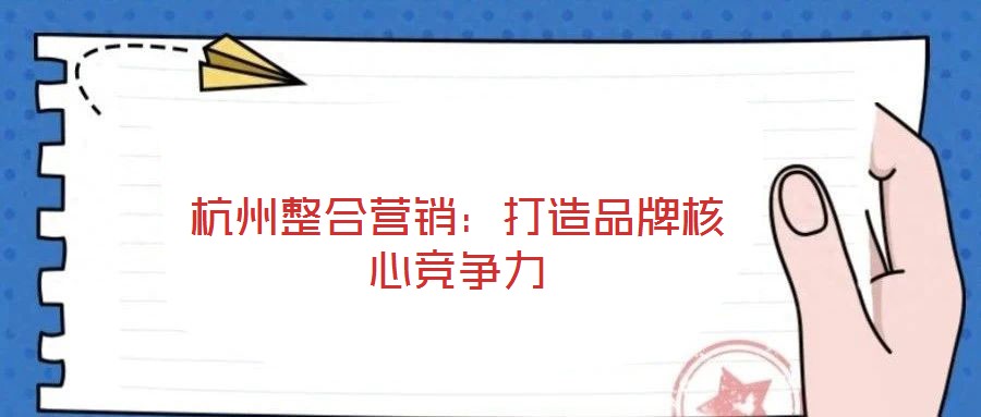 杭州整合營銷:打造品牌核心競爭力