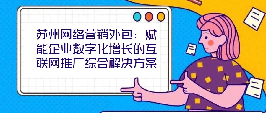 蘇州網(wǎng)絡(luò)營銷外包:賦能企業(yè)數(shù)字化增長的互聯(lián)網(wǎng)推廣綜合解決方案