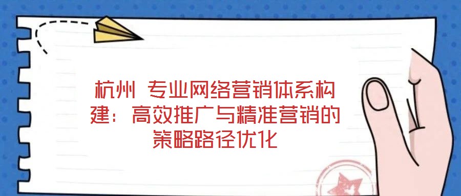 杭州 專業(yè)網(wǎng)絡(luò)營(yíng)銷體系構(gòu)建:高效推廣與精準(zhǔn)營(yíng)銷的策略路徑優(yōu)化